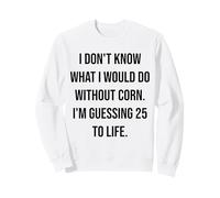 I Don't Know What I Would Do Without Corn 25 To Life Sweatshirt