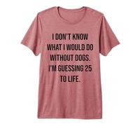 I Don't Know What I Would Do Without Dogs 25 to Life Premium T-Shirt
