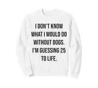 I Don't Know What I Would Do Without Dogs 25 To Life Sweatshirt