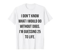 I Don't Know What I Would Do Without Dogs 25 to Life T-Shirt