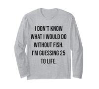 I Don't Know What I Would Do Without Fish 25 to Life Long Sleeve T-Shirt
