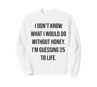 I Don't Know What I Would Do Without Honey 25 To Life Sweatshirt