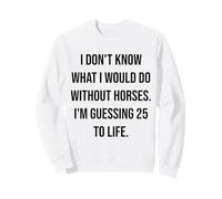 I Don't Know What I Would Do Without Horses 25 To Life Sweatshirt