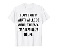 I Don't Know What I Would Do Without Horses 25 to Life T-Shirt
