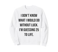 I Don't Know What I Would Do Without Luck 25 To Life Sweatshirt