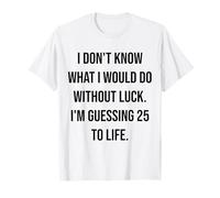 I Don't Know What I Would Do Without Luck 25 to Life T-Shirt