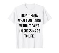 I Don't Know What I Would Do Without Paint 25 to Life T-Shirt