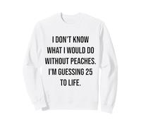 I Don't Know What I Would Do Without Peaches 25 To Life Sweatshirt