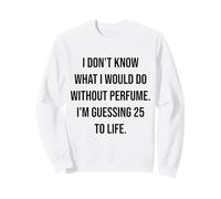 I Don't Know What I Would Do Without Perfume 25 To Life Sweatshirt
