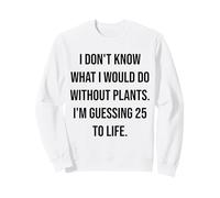 I Don't Know What I Would Do Without Plants 25 To Life Sweatshirt