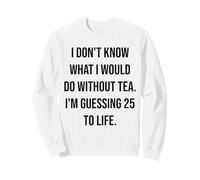 I Don't Know What I Would Do Without Tea 25 To Life Sweatshirt