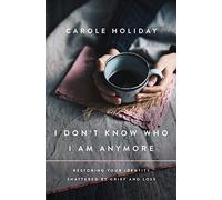 I Don't Know Who I Am Anymore: Restoring Your Identity Shattered by Grief and Loss
