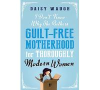 I Don't Know Why She Bothers: Guilt Free Motherhood For Thoroughly Modern Women