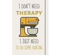 I Don't Need Therapy - I Just Need To Do Some Baking: Funny Novelty Baking Gift For Women - Lined Journal or Notebook