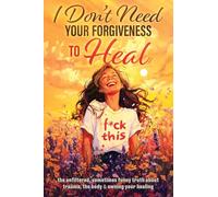 I Don't Need Your Forgiveness to Heal: The Unfiltered, Sometimes Funny Truth About Trauma, The Body & Owning Your Healing