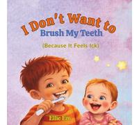 I Don't Want To Brush My Teeth: (Because It Feels Ick) (The ''I Don't Want To'' Series of Children's Books By Elle Em)