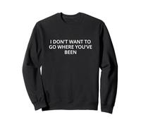 I don't want to go where you've been Sweatshirt