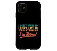 I Don't Want To Have To You Can't Make Me I'm Retired Case for iPhone 11