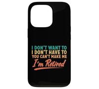 I Don't Want To Have To You Can't Make Me I'm Retired Case for iPhone 13 Pro