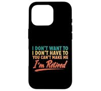 I Don't Want To Have To You Can't Make Me I'm Retired Case for iPhone 16 Pro