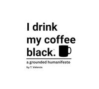 I drink my coffee black.: a grounded humanifesto
