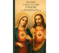 I Due Cuori d'Amore: Rivelazioni, preghiera e missione per instaurare il Regno dell’Amore nel mondo