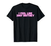I Feel Like 2007 Britney Funny Hot Girl Trendy College Slay T-Shirt