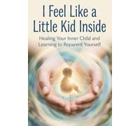 I Feel Like a Little Kid Inside: Healing Your Inner Child and Learning to Reparent Yourself