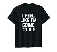 I Feel Like I'm Going To Die T-Shirt funny saying sarcastic T-Shirt