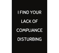 I Find Your Lack Of Compliance Disturbing: Funny Compliance Specialist Notebook With Lined Pages, A Great Appreciation Gift Idea For Compliance Analyst At Work