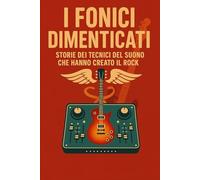 I FONICI DIMENTICATI: STORIE DEI TECNICI DEL SUONO CHE HANNO CREATO IL ROCK (il rock al tempo degli dei)