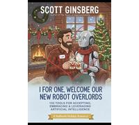 I, For One, Welcome Our New Robot Overlords: 150 Tools For Accepting, Embracing & Leveraging, Artificial Intelligence
