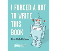 I Forced a Bot to Write This Book : A.I. Meets B.S.