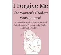 I Forgive Me The Women’s Shadow Work: A Guided Journal to Release Societal Guilt, Drop the Pressure to Be Perfect and Finally Find Peace