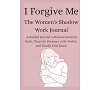 I Forgive Me The Women’s Shadow Work: A Guided Journal to Release Societal Guilt, Drop the Pressure to Be Perfect and Finally Find Peace