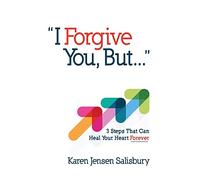 I Forgive You, But...: 3 Steps That Can Heal Your Heart Forever