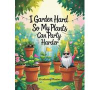 I Garden Hard So My Plants Can Party Harder - The Gardening Planner You'll Ever Own!