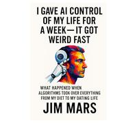 I Gave AI Control of My Life for a Week, It Got Weird Fast: What Happened When Algorithms Took Over Everything from My Diet to My Dating Life ... of Reckless Experiments in Modern Living)