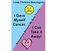 I Gave Myself Cancer, I Can Take It Away!: Alternatives Brought Me Back To Life