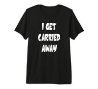 I Get Carried Away Premium T-Shirt