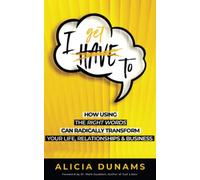 "I Get To": How Using the Right Words Can Radically Transform Your Life, Relationships & Business