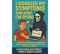 I Googled my Symptoms and Now I'm Dying: A Ridiculously Honest Diary of Health Anxiety and the Madness That Comes With It