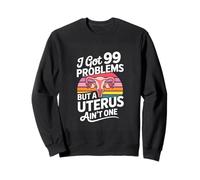 I Got 99 Problems But A Uterus Aint One Feminist Sweatshirt
