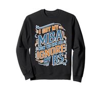 I Got My MBA Now We Can All Ignore My BS Business Grad Sweatshirt