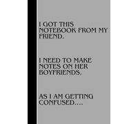 I Got This Notebook From My Friend. I Need To Make Notes On Her Boyfriends, As I Am Getting Confused….: Funny Notebook For Everyday