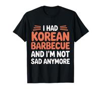 I Had Korean Barbecue and I'm Not Sad Anymore |- T-Shirt