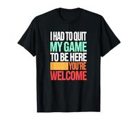 I Had to Quit My Game to Be Here, You're Welcome T-Shirt