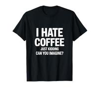 I Hate Coffee Just Kidding Can You Imagine T-Shirt