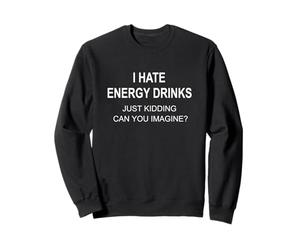 I Hate Energy Drinks Just Kidding Can You Imagine Sweatshirt