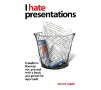 I Hate Presentations: Transform the way you present with a fresh and powerful approach